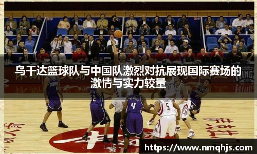 ld乐动乌干达篮球队与中国队激烈对抗展现国际赛场的激情与实力较量