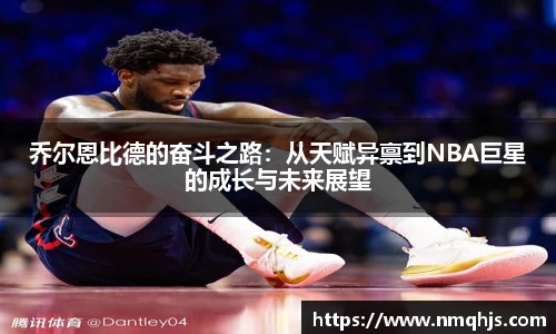 ld乐动乔尔恩比德的奋斗之路：从天赋异禀到NBA巨星的成长与未来展望